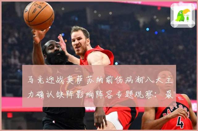 马竞迎战奥萨苏纳前伤病潮八大主力确认缺阵影响阵容专题观察：最新赛事动态与深度分析