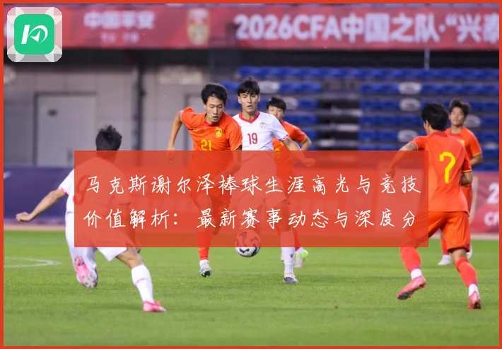 马克斯谢尔泽棒球生涯高光与竞技价值解析：最新赛事动态与深度分析