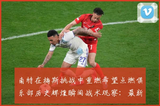 南特在梅斯挑战中重燃希望点燃俱乐部历史辉煌瞬间战术观察：最新赛事动态与深度分析
