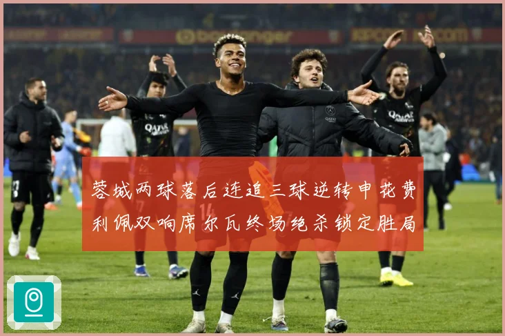 蓉城两球落后连追三球逆转申花费利佩双响席尔瓦终场绝杀锁定胜局专题观察：最新赛事动态与深度分析