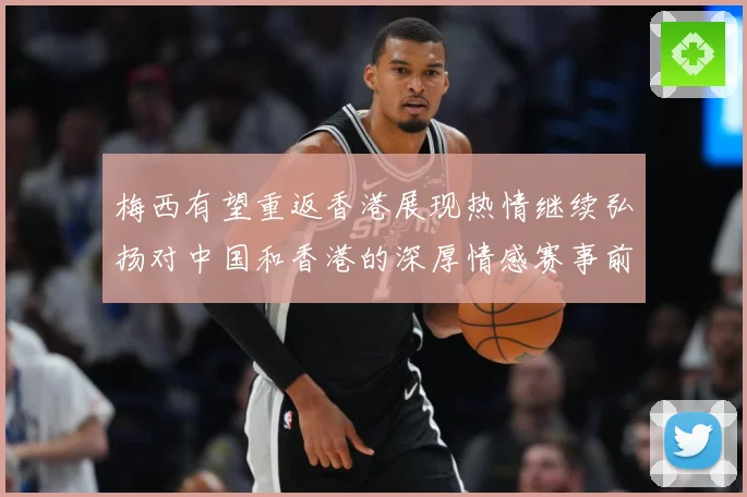 梅西有望重返香港展现热情继续弘扬对中国和香港的深厚情感赛事前瞻：最新赛事动态与深度分析