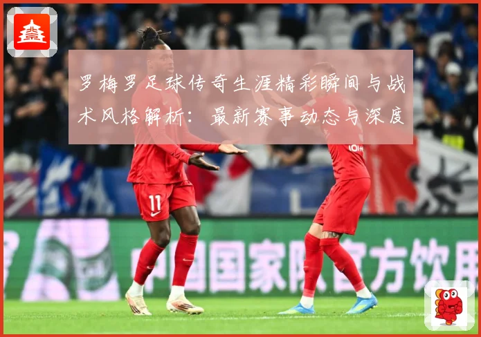 罗梅罗足球传奇生涯精彩瞬间与战术风格解析：最新赛事动态与深度分析