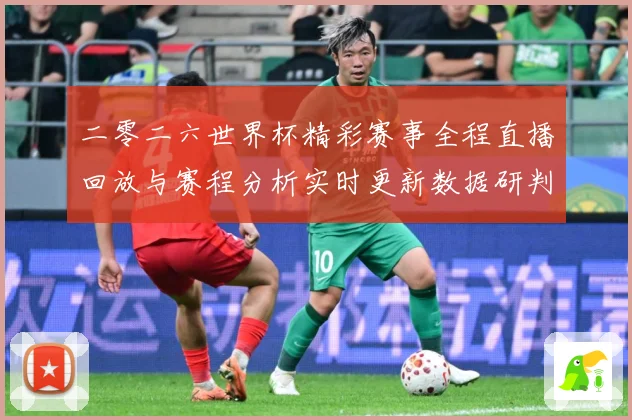 二零二六世界杯精彩赛事全程直播回放与赛程分析实时更新数据研判：最新赛事动态与深度分析