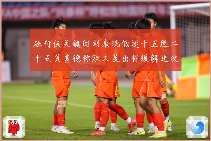 独行侠关键时刻表现低迷十五胜二十五负基德称欧文复出将缓解进攻成长观察：最新赛事动态与深度分析