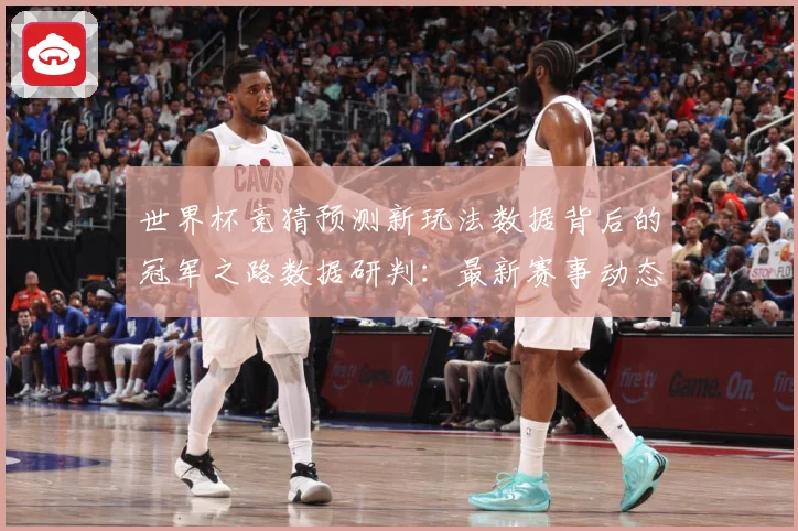 世界杯竞猜预测新玩法数据背后的冠军之路数据研判：最新赛事动态与深度分析