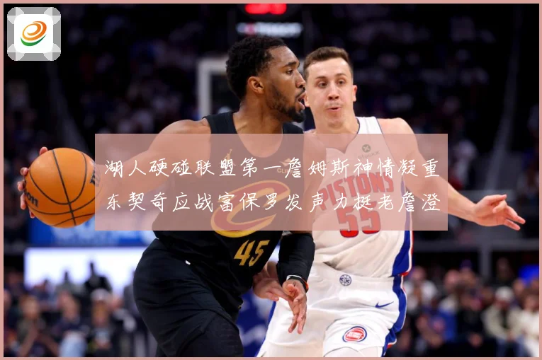 湖人硬碰联盟第一詹姆斯神情凝重东契奇应战富保罗发声力挺老詹澄赛场复盘：最新赛事动态与深度分析