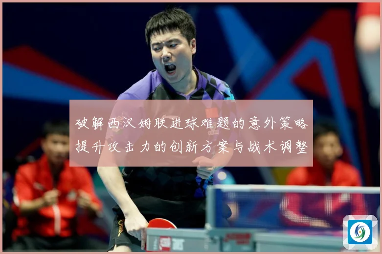 破解西汉姆联进球难题的意外策略提升攻击力的创新方案与战术调整数据研判：最新赛事动态与深度分析