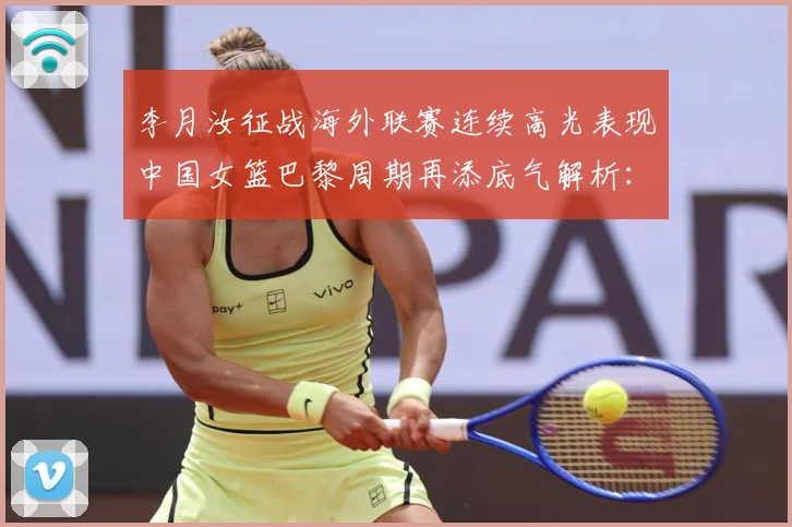 李月汝征战海外联赛连续高光表现中国女篮巴黎周期再添底气解析：最新赛事动态与深度分析