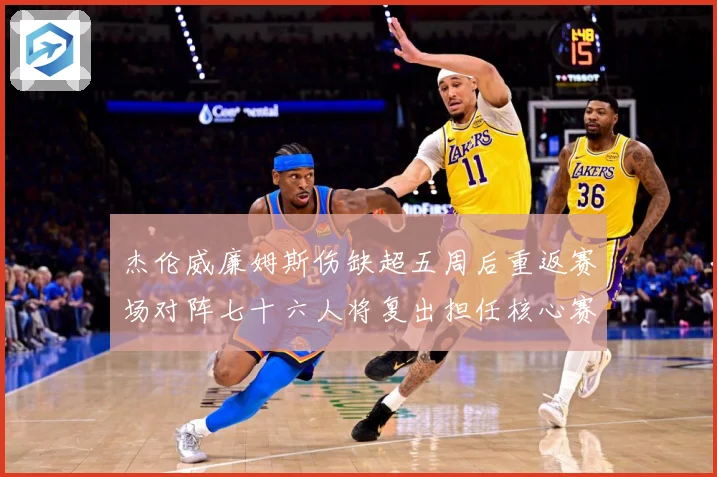 杰伦威廉姆斯伤缺超五周后重返赛场对阵七十六人将复出担任核心赛场复盘：最新赛事动态与深度分析