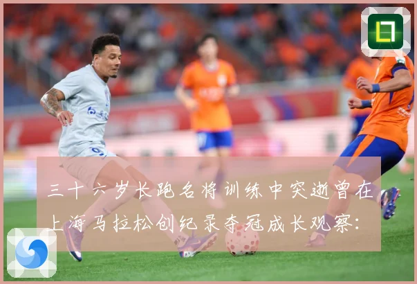 三十六岁长跑名将训练中突逝曾在上海马拉松创纪录夺冠成长观察：最新赛事动态与深度分析