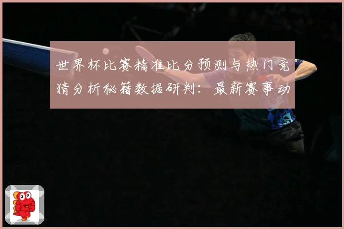 世界杯比赛精准比分预测与热门竞猜分析秘籍数据研判：最新赛事动态与深度分析