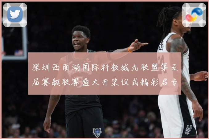 深圳西丽湖国际科教城九联盟第五届赛艇联赛盛大开桨仪式精彩启专题观察：最新赛事动态与深度分析