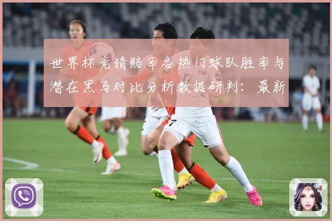 世界杯竞猜赔率各热门球队胜率与潜在黑马对比分析数据研判：最新赛事动态与深度分析