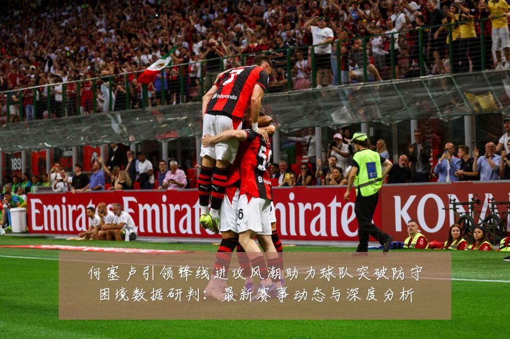 何塞卢引领锋线进攻风潮助力球队突破防守困境数据研判:最新赛事动态与深度分析