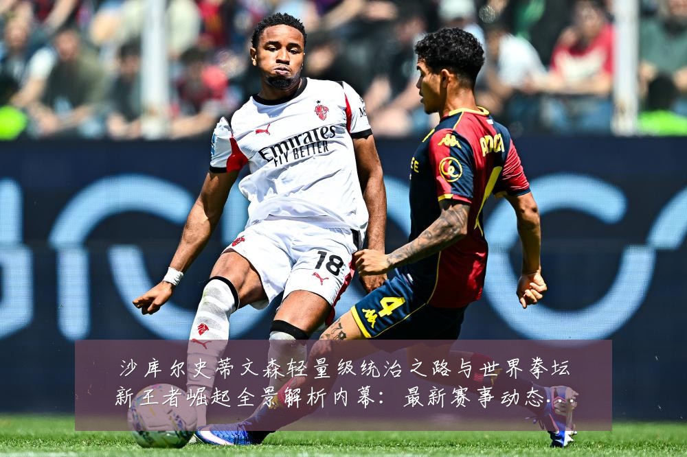 沙库尔史蒂文森轻量级统治之路与世界拳坛新王者崛起全景解析内幕:最新赛事动态与深度分析