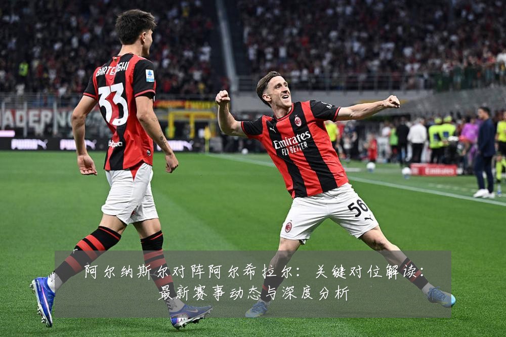 阿尔纳斯尔对阵阿尔希拉尔:关键对位解读:最新赛事动态与深度分析