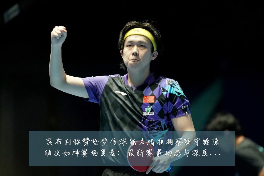 莫布利称赞哈登传球能力精准洞察防守缝隙助攻如神赛场复盘：最新赛事动态与深度分析