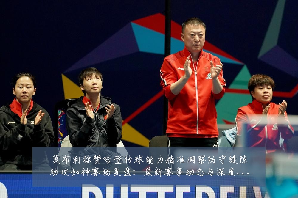 莫布利称赞哈登传球能力精准洞察防守缝隙助攻如神赛场复盘：最新赛事动态与深度分析
