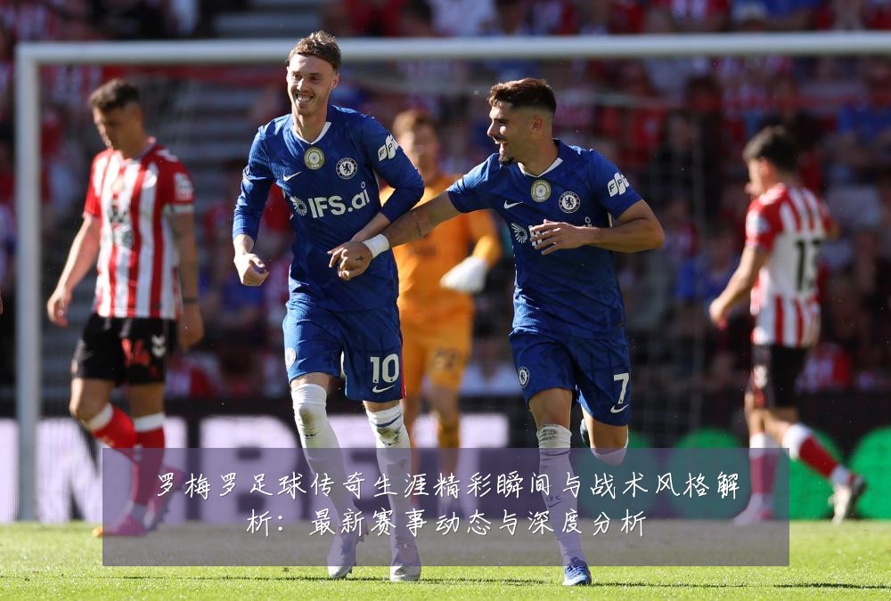 罗梅罗足球传奇生涯精彩瞬间与战术风格解析:最新赛事动态与深度分析