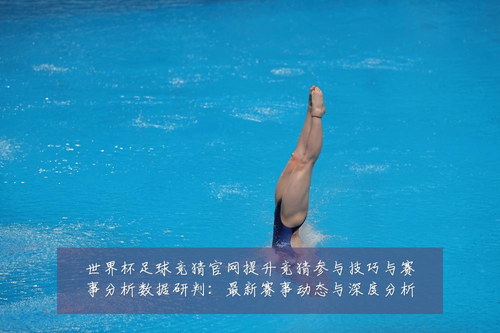 世界杯足球竞猜官网提升竞猜参与技巧与赛事分析数据研判：最新赛事动态与深度分析