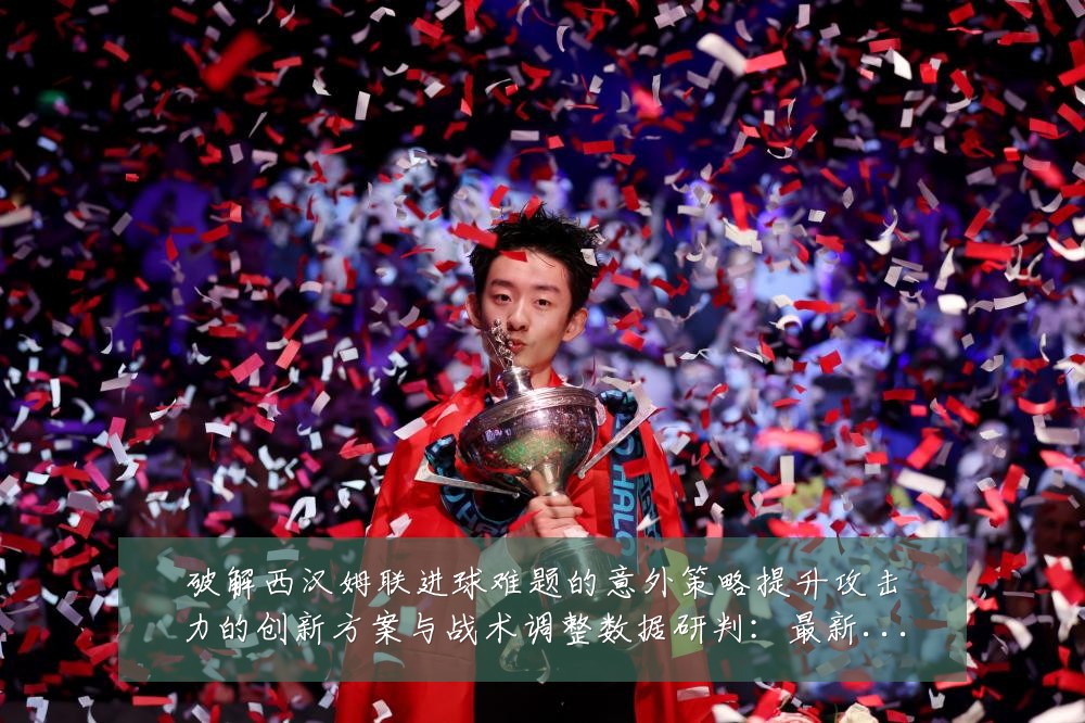 破解西汉姆联进球难题的意外策略提升攻击力的创新方案与战术调整数据研判：最新赛事动态与深度分析