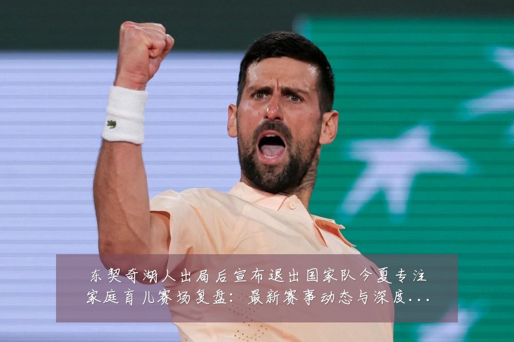 东契奇湖人出局后宣布退出国家队今夏专注家庭育儿赛场复盘：最新赛事动态与深度分析