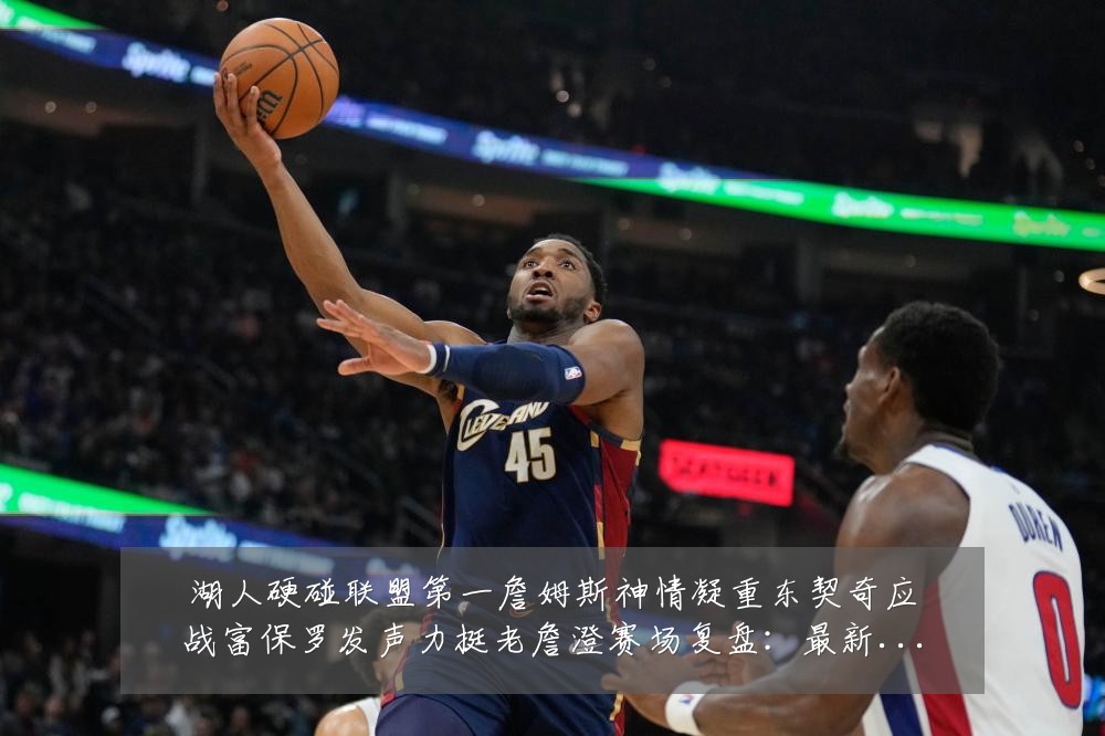 湖人硬碰联盟第一詹姆斯神情凝重东契奇应战富保罗发声力挺老詹澄赛场复盘:最新赛事动态与深度分析