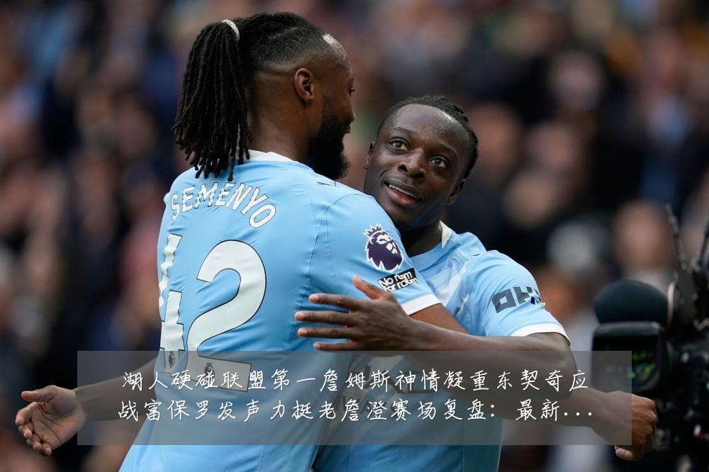 湖人硬碰联盟第一詹姆斯神情凝重东契奇应战富保罗发声力挺老詹澄赛场复盘:最新赛事动态与深度分析