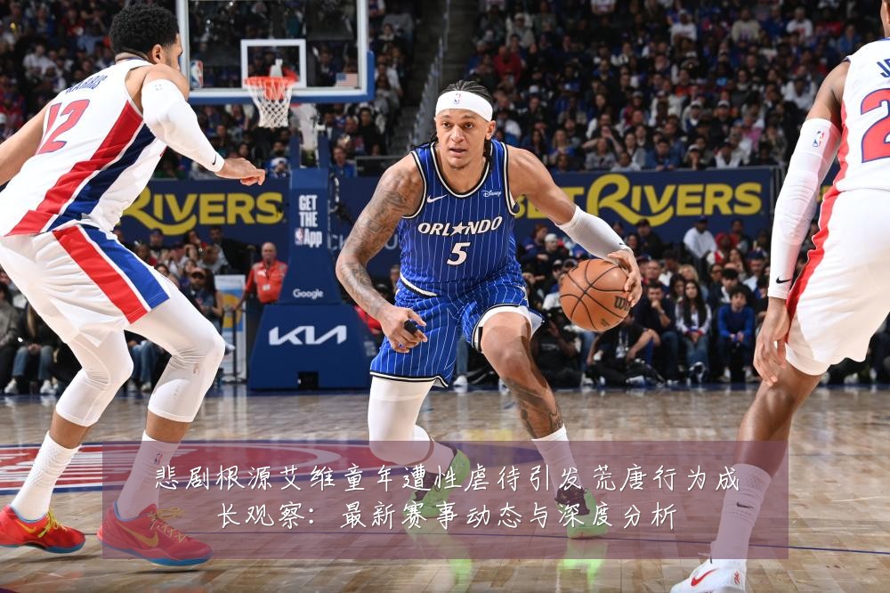 悲剧根源艾维童年遭性虐待引发荒唐行为成长观察:最新赛事动态与深度分析