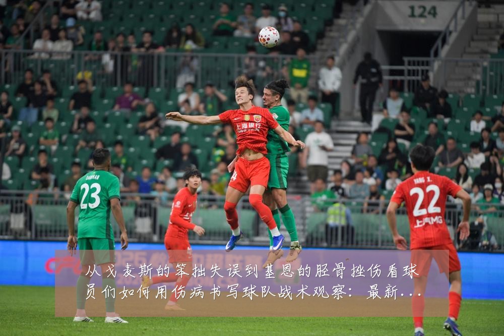 从戈麦斯的笨拙失误到基恩的胫骨挫伤看球员们如何用伤病书写球队战术观察:最新赛事动态与深度分析